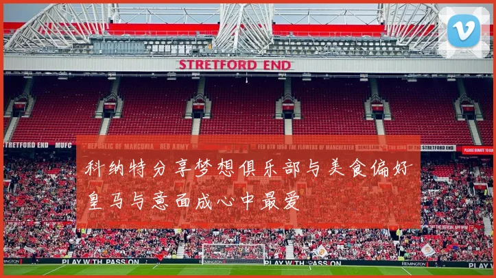 科纳特分享梦想俱乐部与美食偏好皇马与意面成心中最爱