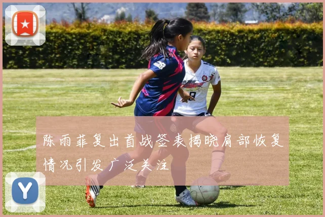 陈雨菲复出首战签表揭晓肩部恢复情况引发广泛关注