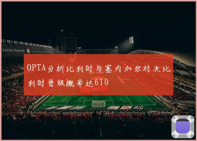 OPTA分析比利时与塞内加尔对决比利时晋级概率达610