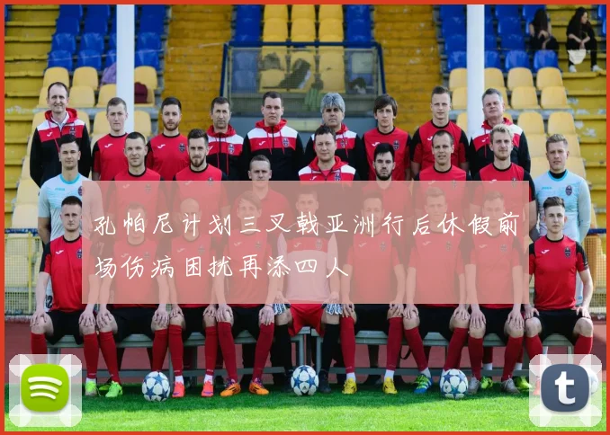 孔帕尼计划三叉戟亚洲行后休假前场伤病困扰再添四人