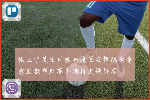 张玉宁复出训练加速国安锋线竞争愈发激烈新赛季期待更强阵容