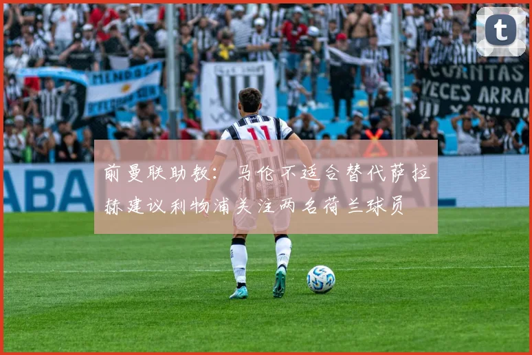 前曼联助教：马伦不适合替代萨拉赫建议利物浦关注两名荷兰球员