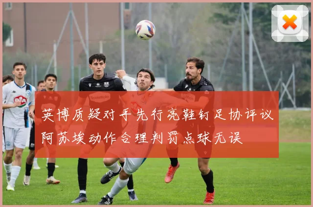 英博质疑对手先行亮鞋钉足协评议阿苏埃动作合理判罚点球无误