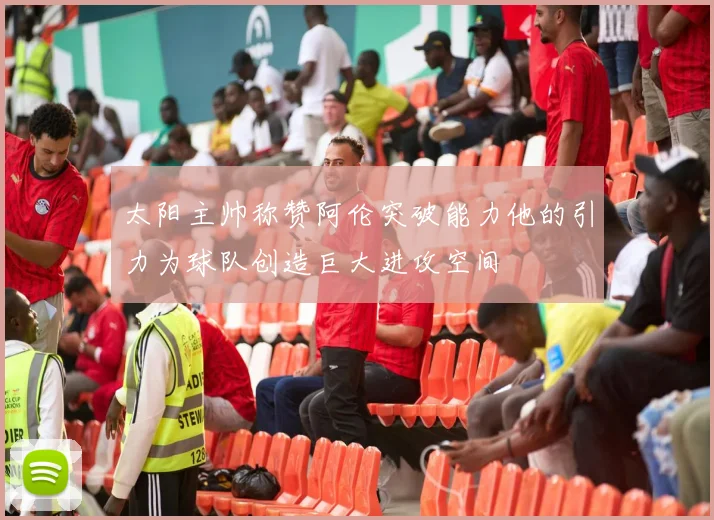 太阳主帅称赞阿伦突破能力他的引力为球队创造巨大进攻空间