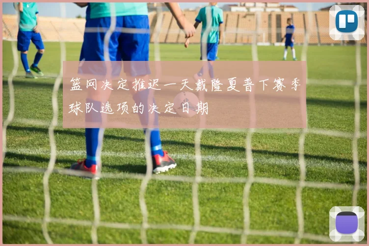 篮网决定推迟一天戴隆夏普下赛季球队选项的决定日期