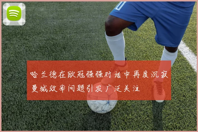 哈兰德在欧冠强强对话中再度沉寂曼城效率问题引发广泛关注
