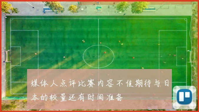 媒体人点评比赛内容不佳期待与日本的较量还有时间准备