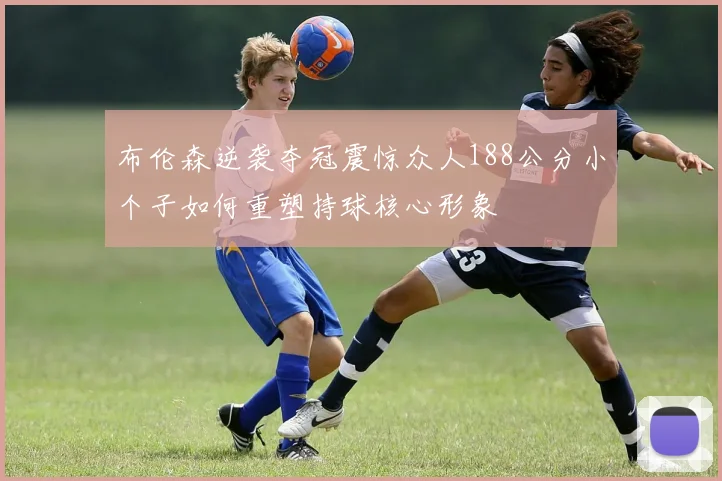 布伦森逆袭夺冠震惊众人188公分小个子如何重塑持球核心形象