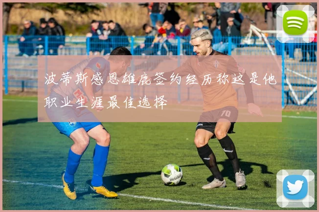 波蒂斯感恩雄鹿签约经历称这是他职业生涯最佳选择