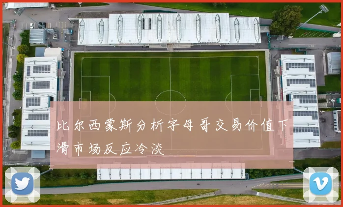 比尔西蒙斯分析字母哥交易价值下滑市场反应冷淡
