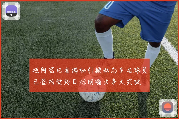 迈阿密记者揭秘引援动态多名球员已签约续约目标明确力争大突破