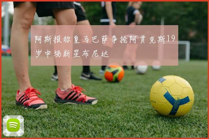 阿斯报称皇马巴萨争抢阿贾克斯19岁中场新星布尼达