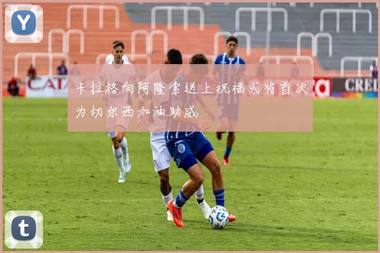 卡拉格向阿隆索送上祝福或将首次为切尔西加油助威