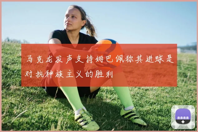 马克龙发声支持姆巴佩称其进球是对抗种族主义的胜利