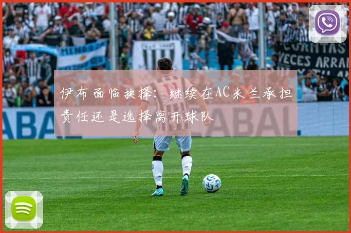 伊布面临抉择：继续在AC米兰承担责任还是选择离开球队