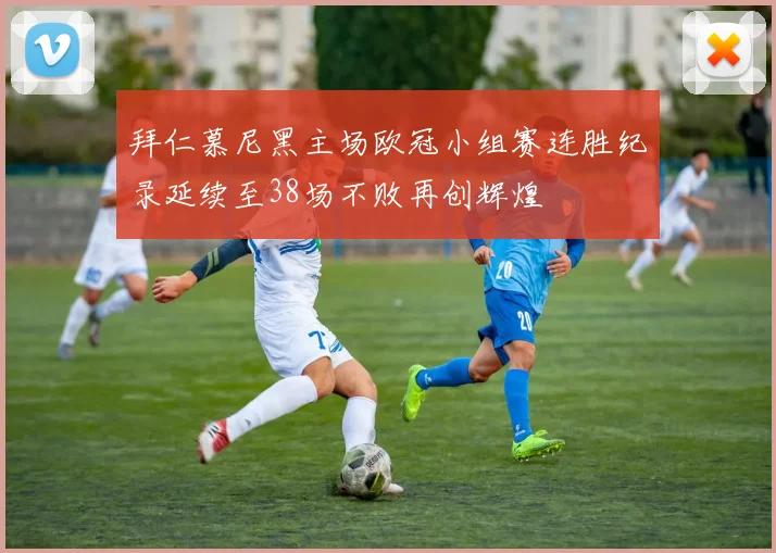 拜仁慕尼黑主场欧冠小组赛连胜纪录延续至38场不败再创辉煌