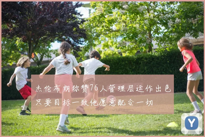 杰伦布朗称赞76人管理层运作出色只要目标一致他愿意配合一切