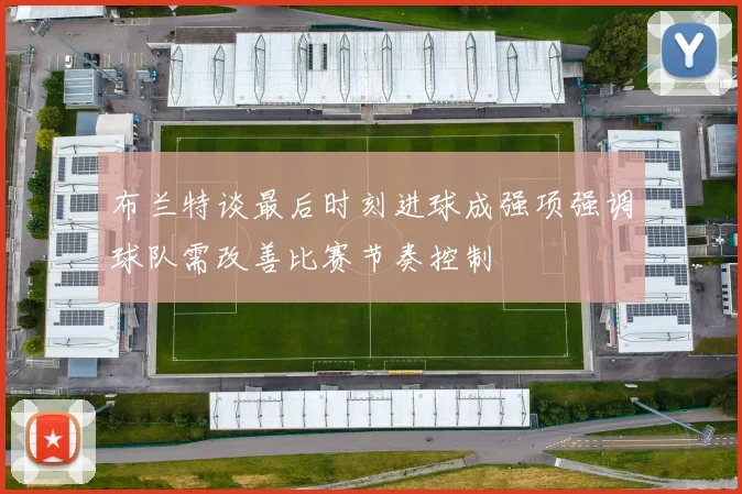 布兰特谈最后时刻进球成强项强调球队需改善比赛节奏控制