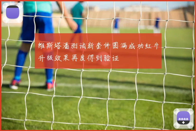 维斯塔潘测试新套件圆满成功红牛升级效果再度得到验证