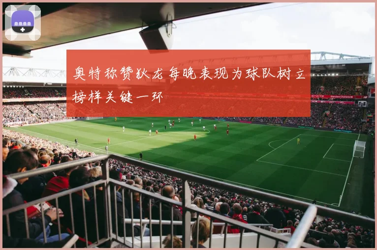 奥特称赞狄龙每晚表现为球队树立榜样关键一环