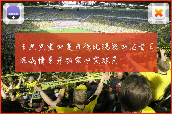 卡里克重回曼市德比现场回忆昔日混战情景并劝架冲突球员