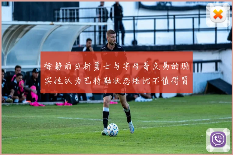 徐静雨分析勇士与字母哥交易的现实性认为巴特勒状态堪忧不值得冒险