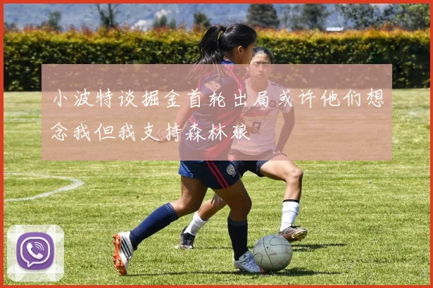 小波特谈掘金首轮出局或许他们想念我但我支持森林狼