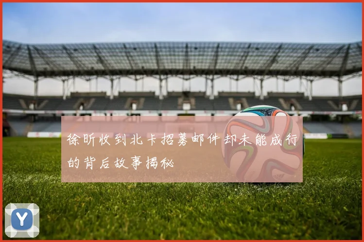 徐昕收到北卡招募邮件却未能成行的背后故事揭秘
