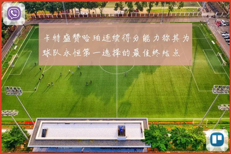 卡特盛赞哈珀连续得分能力称其为球队永恒第一选择的最佳终结点