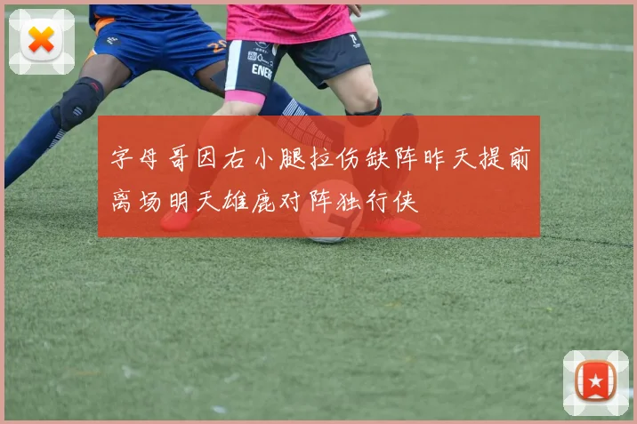 字母哥因右小腿拉伤缺阵昨天提前离场明天雄鹿对阵独行侠
