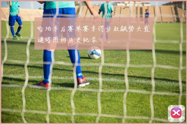 哈珀季后赛单赛季得分狂飙势头直逼塔图姆历史纪录