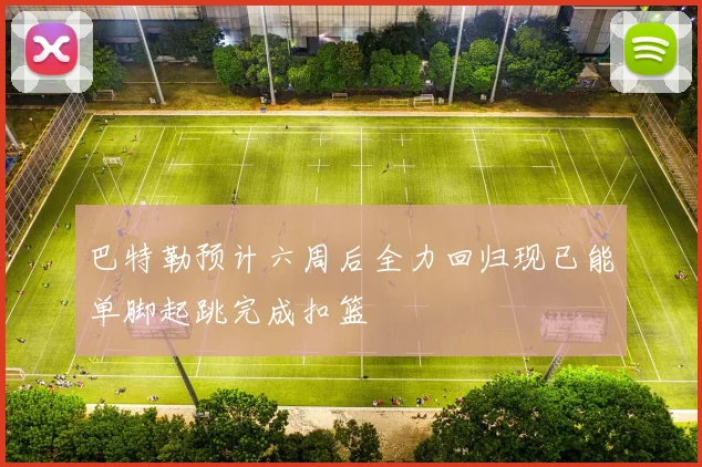 巴特勒预计六周后全力回归现已能单脚起跳完成扣篮