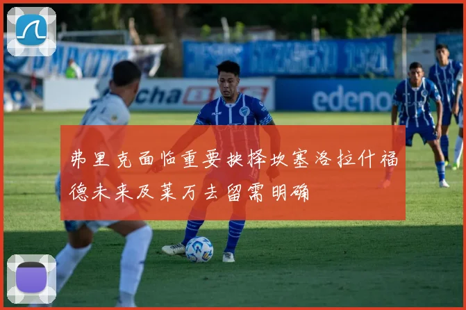弗里克面临重要抉择坎塞洛拉什福德未来及莱万去留需明确
