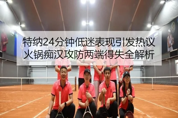 特纳24分钟低迷表现引发热议 火锅痴汉攻防两端得失全解析